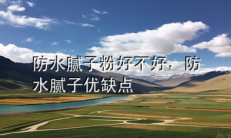 防水膩?zhàn)臃酆貌缓?，防水膩?zhàn)觾?yōu)缺點(diǎn)