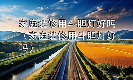 家庭裝修用斗膽燈好嗎（家庭裝修用斗膽燈好嗎）