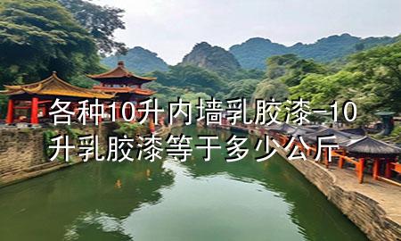 各種10升內(nèi)墻乳膠漆-10升乳膠漆等于多少公斤