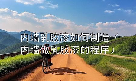 內(nèi)墻乳膠漆如何制造（內(nèi)墻做乳膠漆的程序）