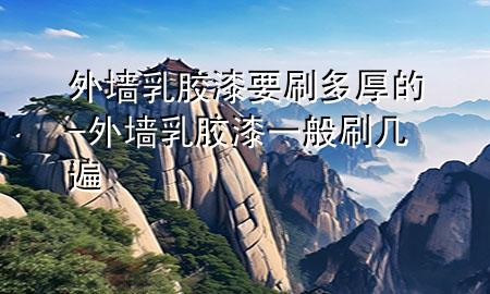 外墻乳膠漆要刷多厚的-外墻乳膠漆一般刷幾遍