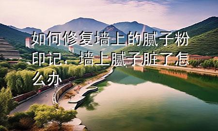 如何修復墻上的膩子粉印記，墻上膩子臟了怎么辦