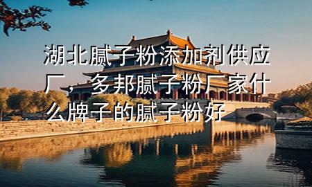 湖北膩?zhàn)臃厶砑觿┕?yīng)廠，多邦膩?zhàn)臃蹚S家什么牌子的膩?zhàn)臃酆?>
             </div>
             <!--文章無圖的情況下插入一張圖片end-->
              
      <p>本篇文章給大家談?wù)労蹦佔(zhàn)臃厶砑觿┕?yīng)廠，以及多邦膩?zhàn)臃蹚S家什么牌子的膩?zhàn)臃酆脤?yīng)的知識點(diǎn)，希望對各位有所幫助，不要忘了收***本站喔。
今天給各位分享湖北膩?zhàn)臃厶砑觿┕?yīng)廠的知識，其中也會對多邦膩?zhàn)臃蹚S家什么牌子的膩?zhàn)臃酆眠M(jìn)行解釋，如果能碰巧解決***現(xiàn)在面臨的問題，別忘了關(guān)注本站，現(xiàn)在開始吧！</p><ol type=