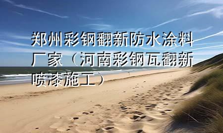 鄭州彩鋼翻新防水涂料廠家（河南彩鋼瓦翻新噴漆施工）