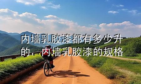 內墻乳膠漆都有多少升的，內墻乳膠漆的規(guī)格