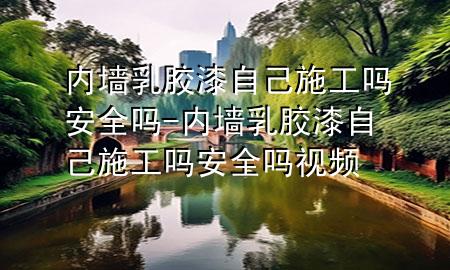 內(nèi)墻乳膠漆自己施工嗎安全嗎-內(nèi)墻乳膠漆自己施工嗎安全嗎視頻