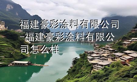 福建豪彩涂料有限公司-福建豪彩涂料有限公司怎么樣