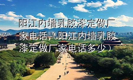 陽江內(nèi)墻乳膠漆定做廠家電話（陽江內(nèi)墻乳膠漆定做廠家電話多少）