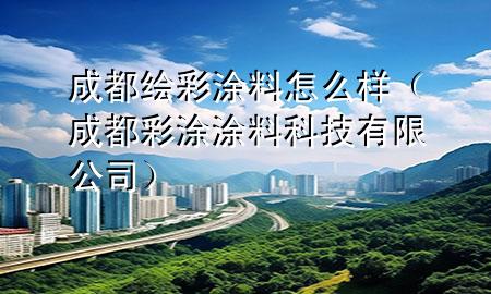 成都繪彩涂料怎么樣（成都彩涂涂料科技有限公司）