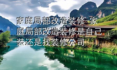 家庭局部改造裝修-家庭局部改造裝修是自己裝還是找裝修公司