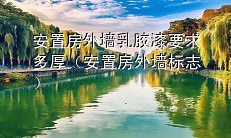 安置房外墻乳膠漆要求多厚（安置房外墻標(biāo)志）