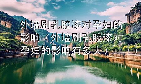 外墻刷乳膠漆對(duì)孕婦的影響（外墻刷乳膠漆對(duì)孕婦的影響有多大）