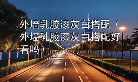 外墻乳膠漆灰白搭配（外墻乳膠漆灰白搭配好看嗎）