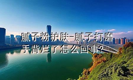 膩?zhàn)臃圩o(hù)膚-膩?zhàn)哟蚰?手背爛了怎么回事?