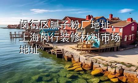 閔行區(qū)膩子粉廠地址，上海閔行裝修材料市場地址