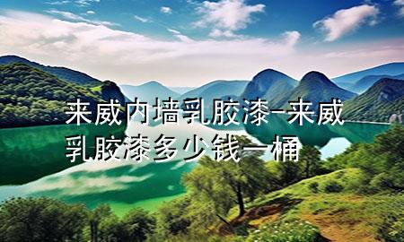 來威內(nèi)墻乳膠漆-來威乳膠漆多少錢一桶