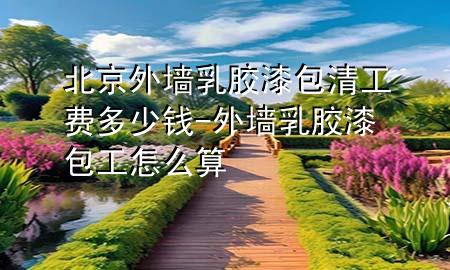 北京外墻乳膠漆包清工費多少錢-外墻乳膠漆包工怎么算