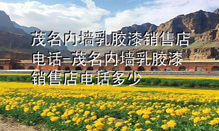 茂名內(nèi)墻乳膠漆銷售店電話-茂名內(nèi)墻乳膠漆銷售店電話多少