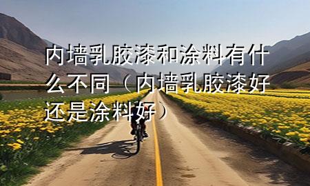 內墻乳膠漆和涂料有什么不同（內墻乳膠漆好還是涂料好）