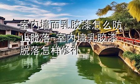 室內(nèi)墻面乳膠漆怎么防止脫落-室內(nèi)墻乳膠漆脫落怎樣修補(bǔ)