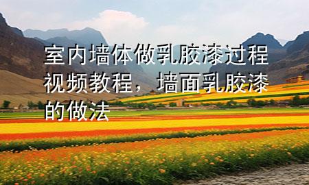 室內(nèi)墻體做乳膠漆過程視頻教程，墻面乳膠漆的做法