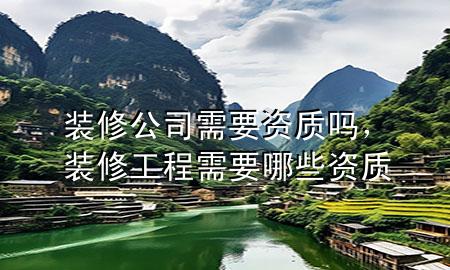 裝修公司需要資質(zhì)嗎，裝修工程需要哪些資質(zhì)