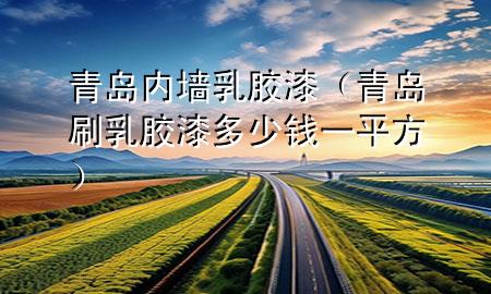 青島內(nèi)墻乳膠漆（青島刷乳膠漆多少錢一平方）