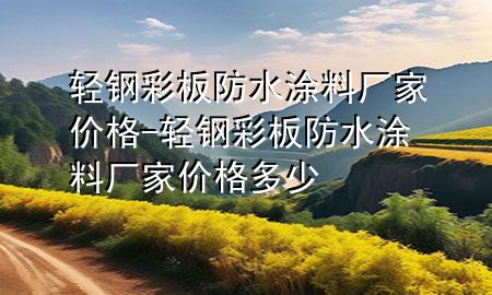 輕鋼彩板防水涂料廠家價(jià)格-輕鋼彩板防水涂料廠家價(jià)格多少