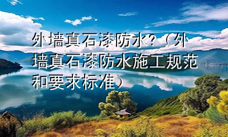 外墻真石漆防水?（外墻真石漆防水施工規(guī)范和要求標(biāo)準(zhǔn)）