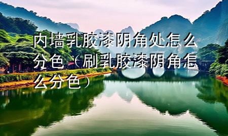 內(nèi)墻乳膠漆陰角處怎么分色（刷乳膠漆陰角怎么分色）