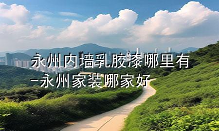 永州內(nèi)墻乳膠漆哪里有-永州家裝哪家好