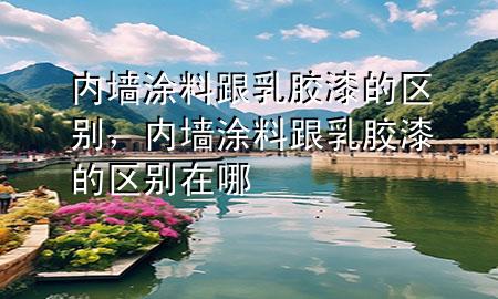 內(nèi)墻涂料跟乳膠漆的區(qū)別，內(nèi)墻涂料跟乳膠漆的區(qū)別在哪