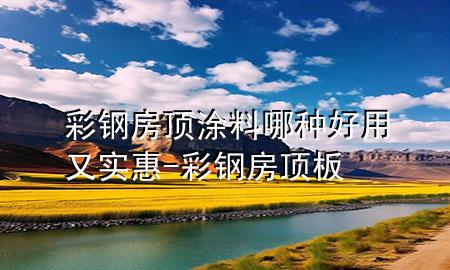 彩鋼房頂涂料哪種好用又實(shí)惠-彩鋼房頂板