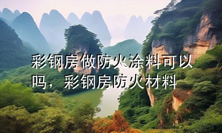 彩鋼房做防火涂料可以嗎，彩鋼房防火材料