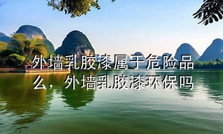 外墻乳膠漆屬于危險品么，外墻乳膠漆環(huán)保嗎