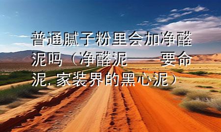 普通膩?zhàn)臃劾飼?huì)加凈醛泥嗎（凈醛泥——要命泥,家裝界的黑心泥）