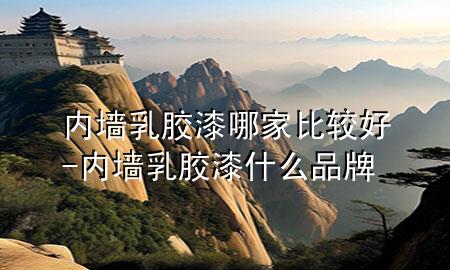 內(nèi)墻乳膠漆哪家比較好-內(nèi)墻乳膠漆什么品牌