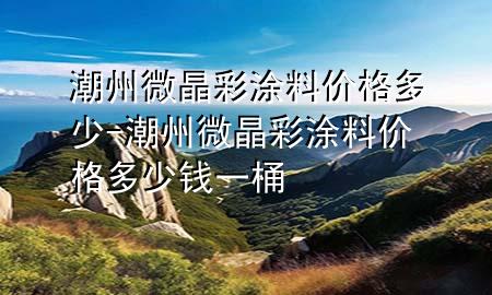 潮州微晶彩涂料價(jià)格多少-潮州微晶彩涂料價(jià)格多少錢(qián)一桶