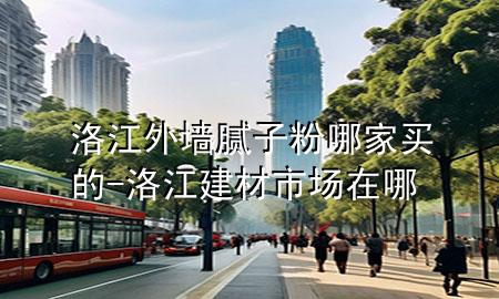 洛江外墻膩?zhàn)臃勰募屹I的-洛江建材市場(chǎng)在哪