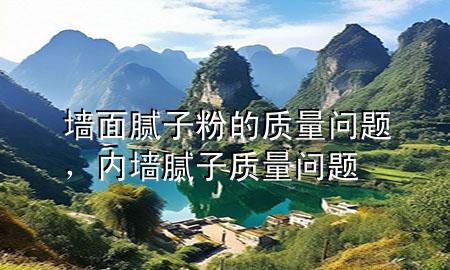 墻面膩?zhàn)臃鄣馁|(zhì)量問題，內(nèi)墻膩?zhàn)淤|(zhì)量問題