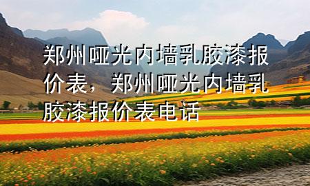 鄭州啞光內(nèi)墻乳膠漆報(bào)價(jià)表，鄭州啞光內(nèi)墻乳膠漆報(bào)價(jià)表電話