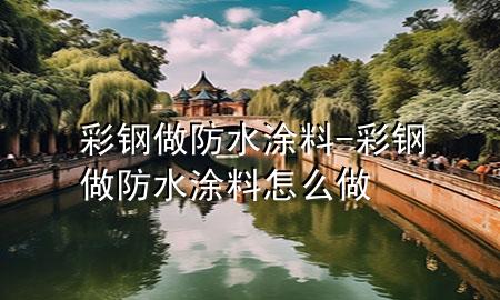彩鋼做防水涂料-彩鋼做防水涂料怎么做