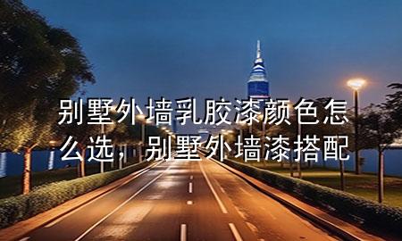 別墅外墻乳膠漆顏色怎么選，別墅外墻漆搭配