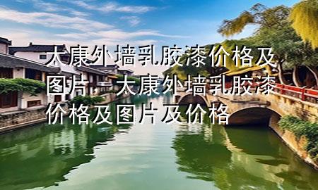 太康外墻乳膠漆價格及圖片，太康外墻乳膠漆價格及圖片及價格