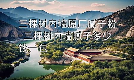 三棵樹內墻原廠膩子粉-三棵樹內墻膩子多少錢一包