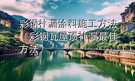 彩鋼補(bǔ)漏涂料施工方法（彩鋼瓦屋頂補(bǔ)漏最佳方法）