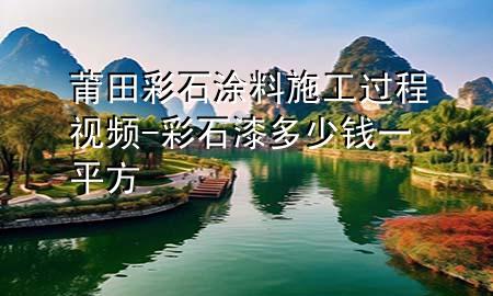 莆田彩石涂料施工過(guò)程視頻-彩石漆多少錢一平方