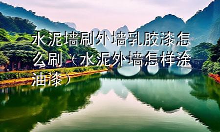 水泥墻刷外墻乳膠漆怎么刷（水泥外墻怎樣涂油漆）