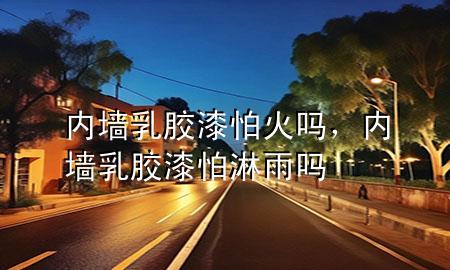 內(nèi)墻乳膠漆怕火嗎，內(nèi)墻乳膠漆怕淋雨嗎