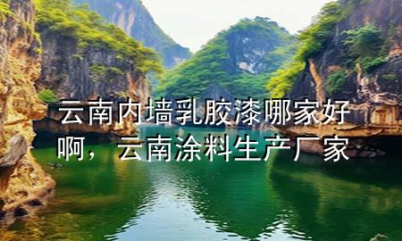 云南內(nèi)墻乳膠漆哪家好啊，云南涂料生產(chǎn)廠家